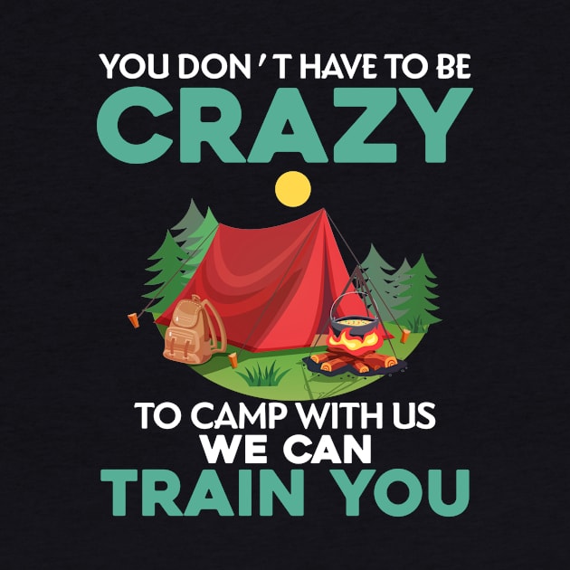 You Don_t Have To Be Crazy To Camp With Us We Can Train You by TeeWind